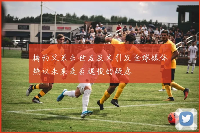 梅西父亲去世后发文引发全球媒体热议未来是否退役的疑虑